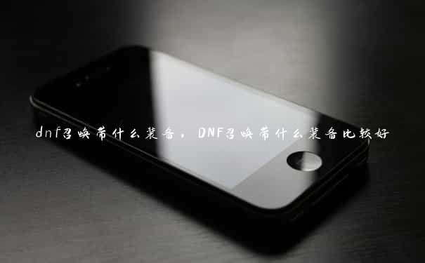 dnf召唤带什么装备，DNF召唤带什么装备比较好